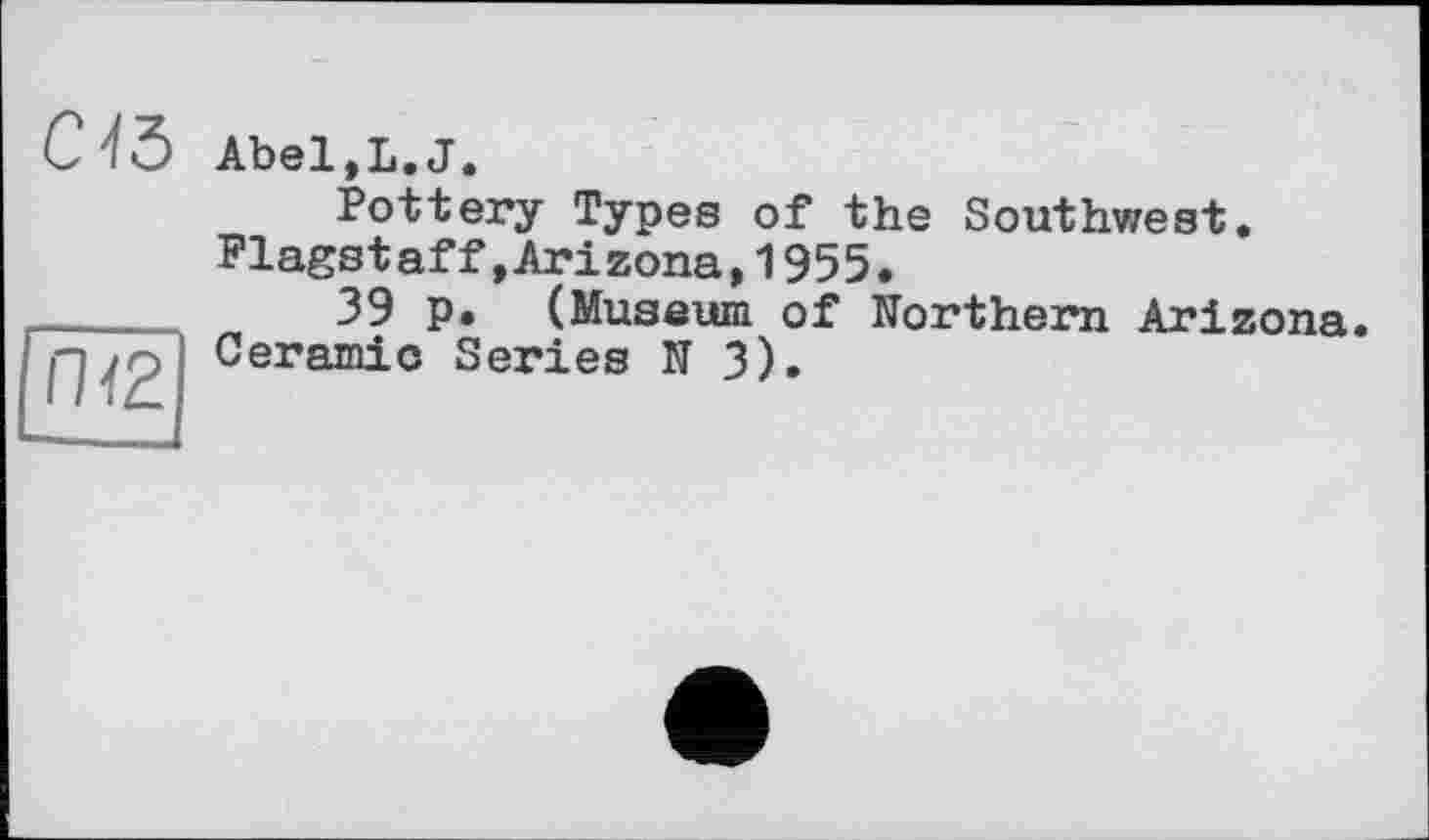 ﻿C'iö Abel,L.J.
Пї2
Pottery Types of the Southwest. Flagstaff»Arizona,1955.
39 p. (Museum of Northern Arizona. Ceramic Series N 3).